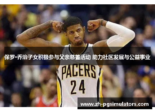 保罗·乔治子女积极参与父亲慈善活动 助力社区发展与公益事业