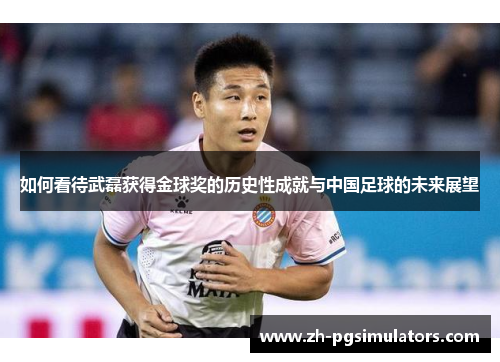如何看待武磊获得金球奖的历史性成就与中国足球的未来展望