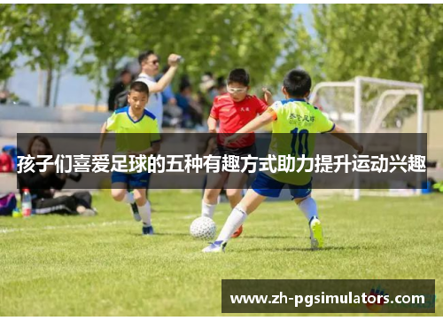 孩子们喜爱足球的五种有趣方式助力提升运动兴趣