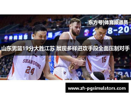 山东男篮19分大胜江苏 展现多样进攻手段全面压制对手