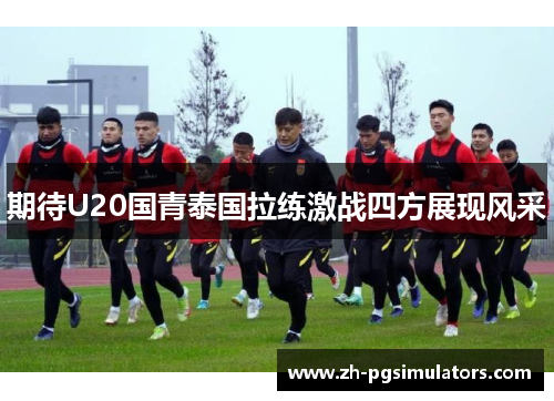 期待U20国青泰国拉练激战四方展现风采