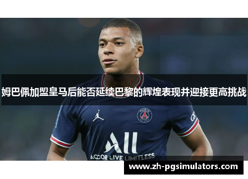 姆巴佩加盟皇马后能否延续巴黎的辉煌表现并迎接更高挑战