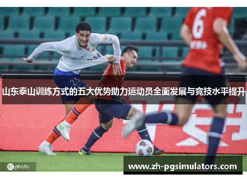 山东泰山训练方式的五大优势助力运动员全面发展与竞技水平提升