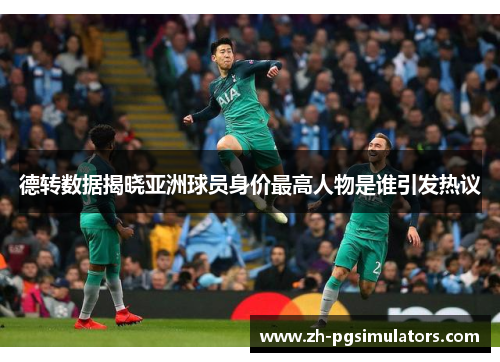 德转数据揭晓亚洲球员身价最高人物是谁引发热议