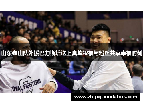 山东泰山队外援巴力斯塔送上真挚祝福与粉丝共享幸福时刻
