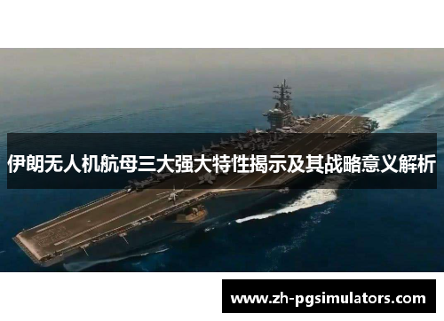 伊朗无人机航母三大强大特性揭示及其战略意义解析