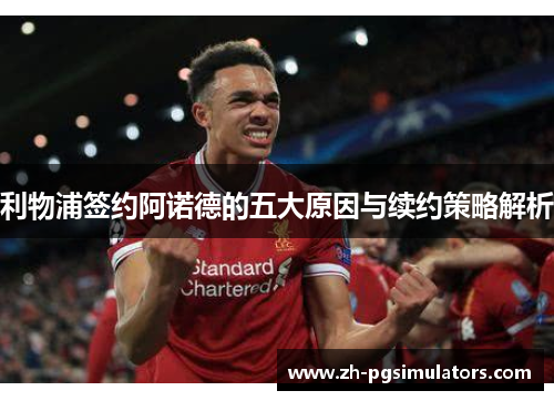 利物浦签约阿诺德的五大原因与续约策略解析