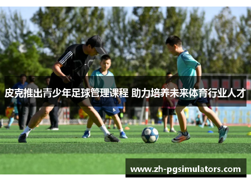 皮克推出青少年足球管理课程 助力培养未来体育行业人才