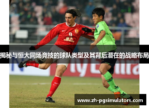 揭秘与恒大同场竞技的球队类型及其背后潜在的战略布局