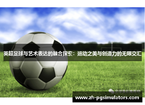 英超足球与艺术表达的融合探索：运动之美与创造力的无限交汇