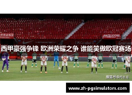 西甲豪强争锋 欧洲荣耀之争 谁能笑傲欧冠赛场 西甲豪强争锋 欧洲荣耀之争 谁能笑傲欧冠赛场