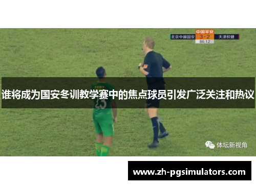 谁将成为国安冬训教学赛中的焦点球员引发广泛关注和热议