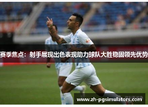 赛季焦点：射手展现出色表现助力球队大胜稳固领先优势