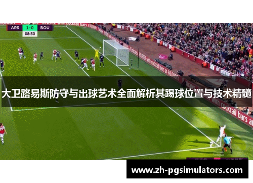 大卫路易斯防守与出球艺术全面解析其踢球位置与技术精髓