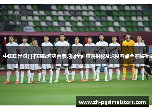 中国国足对日本巅峰对决赛事时间全面重磅揭秘及深度看点全景解析