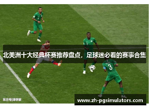北美洲十大经典杯赛推荐盘点,足球迷必看的赛事合集 北美洲十大经典杯赛推荐盘点,足球迷必看的赛事合集