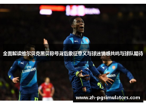 全面解读维尔贝克黑贝称号背后象征意义与球迷情感共鸣与球队期待 全面解读维尔贝克黑贝称号背后象征意义与球迷情感共鸣与球队期待