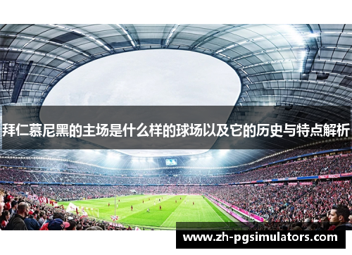 拜仁慕尼黑的主场是什么样的球场以及它的历史与特点解析
