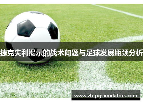 捷克失利揭示的战术问题与足球发展瓶颈分析 捷克失利揭示的战术问题与足球发展瓶颈分析