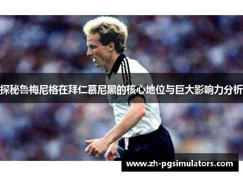 探秘鲁梅尼格在拜仁慕尼黑的核心地位与巨大影响力分析 探秘鲁梅尼格在拜仁慕尼黑的核心地位与巨大影响力分析