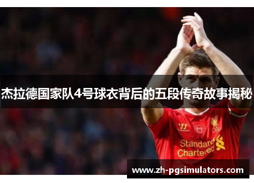 杰拉德国家队4号球衣背后的五段传奇故事揭秘 杰拉德国家队4号球衣背后的五段传奇故事揭秘