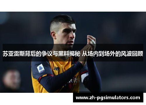 苏亚雷斯背后的争议与黑料揭秘 从场内到场外的风波回顾 苏亚雷斯背后的争议与黑料揭秘 从场内到场外的风波回顾