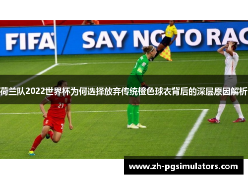 荷兰队2022世界杯为何选择放弃传统橙色球衣背后的深层原因解析