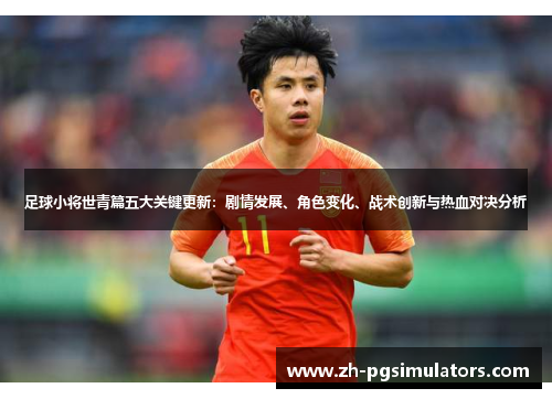 足球小将世青篇五大关键更新:剧情发展、角色变化、战术创新与热血对决分析 足球小将世青篇五大关键更新:剧情发展、角色变化、战术创新与热血对决分析