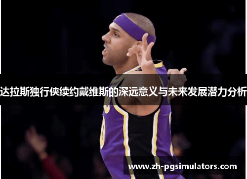 达拉斯独行侠续约戴维斯的深远意义与未来发展潜力分析