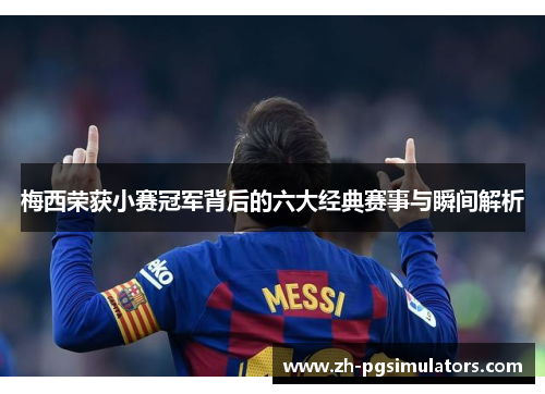 梅西荣获小赛冠军背后的六大经典赛事与瞬间解析 梅西荣获小赛冠军背后的六大经典赛事与瞬间解析