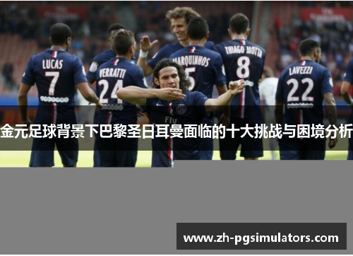 金元足球背景下巴黎圣日耳曼面临的十大挑战与困境分析 金元足球背景下巴黎圣日耳曼面临的十大挑战与困境分析