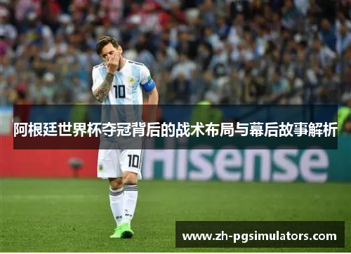 阿根廷世界杯夺冠背后的战术布局与幕后故事解析