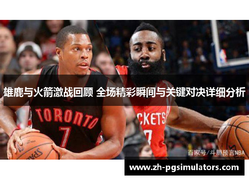 雄鹿与火箭激战回顾 全场精彩瞬间与关键对决详细分析 雄鹿与火箭激战回顾 全场精彩瞬间与关键对决详细分析