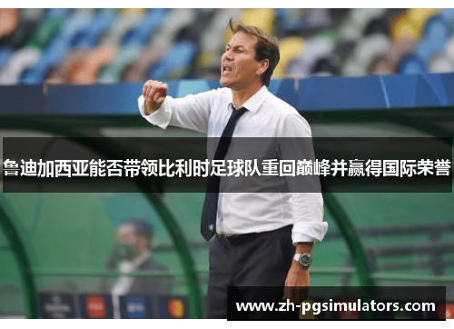 鲁迪加西亚能否带领比利时足球队重回巅峰并赢得国际荣誉 鲁迪加西亚能否带领比利时足球队重回巅峰并赢得国际荣誉