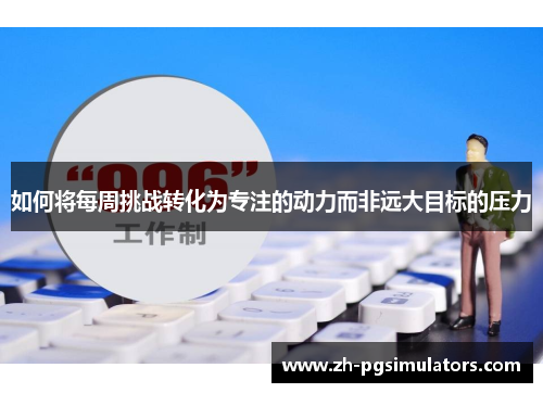 如何将每周挑战转化为专注的动力而非远大目标的压力