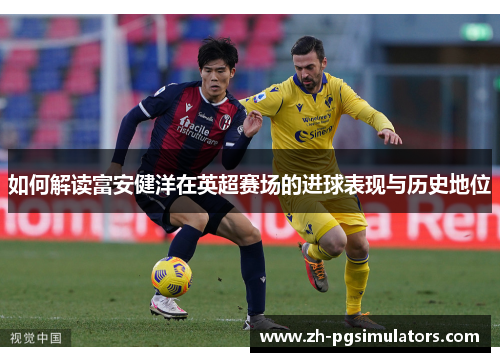 如何解读富安健洋在英超赛场的进球表现与历史地位