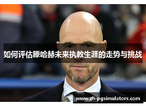 如何评估滕哈赫未来执教生涯的走势与挑战