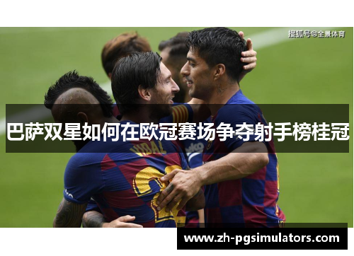巴萨双星如何在欧冠赛场争夺射手榜桂冠