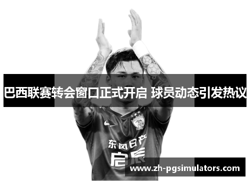 巴西联赛转会窗口正式开启 球员动态引发热议