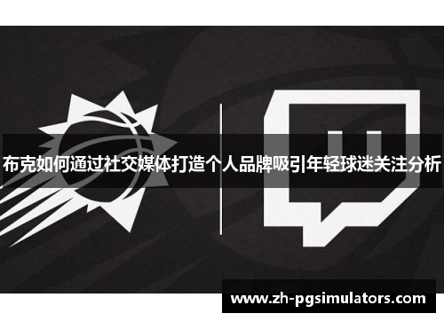 布克如何通过社交媒体打造个人品牌吸引年轻球迷关注分析