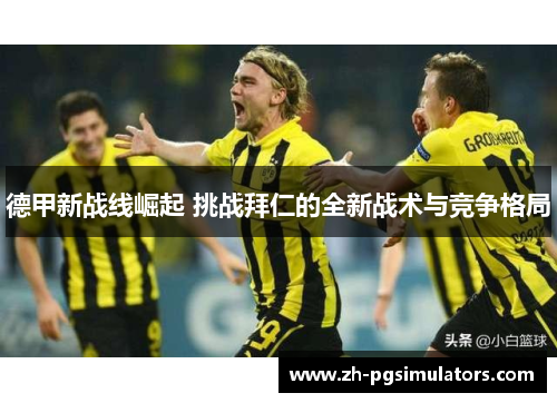 德甲新战线崛起 挑战拜仁的全新战术与竞争格局