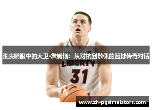 张庆鹏眼中的大卫·詹姆斯：从对抗到敬佩的篮球传奇对话