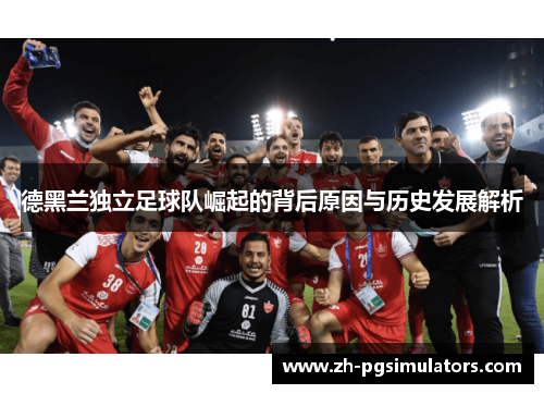 德黑兰独立足球队崛起的背后原因与历史发展解析