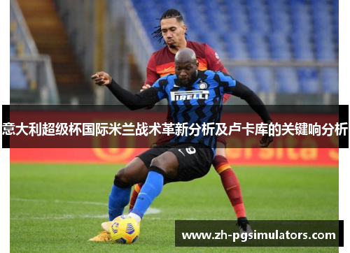 意大利超级杯国际米兰战术革新分析及卢卡库的关键响分析