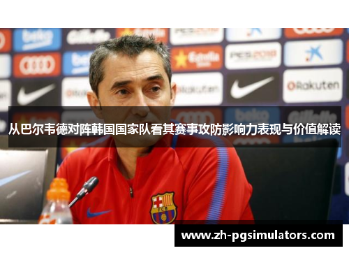 从巴尔韦德对阵韩国国家队看其赛事攻防影响力表现与价值解读