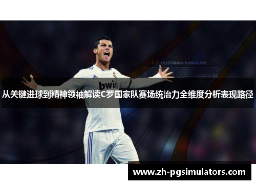 从关键进球到精神领袖解读C罗国家队赛场统治力全维度分析表现路径