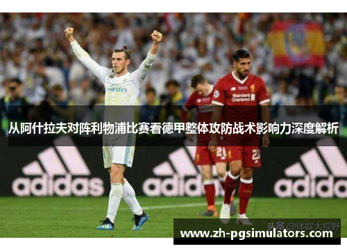 从阿什拉夫对阵利物浦比赛看德甲整体攻防战术影响力深度解析