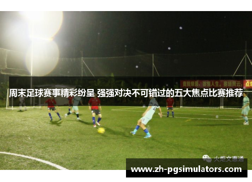 周末足球赛事精彩纷呈 强强对决不可错过的五大焦点比赛推荐