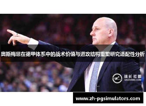 奥斯梅恩在德甲体系中的战术价值与进攻结构重塑研究适配性分析 奥斯梅恩在德甲体系中的战术价值与进攻结构重塑研究适配性分析
