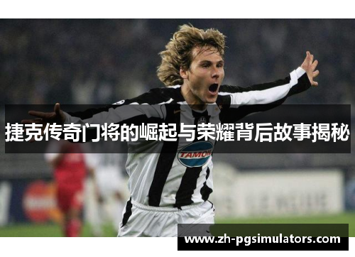 捷克传奇门将的崛起与荣耀背后故事揭秘 捷克传奇门将的崛起与荣耀背后故事揭秘